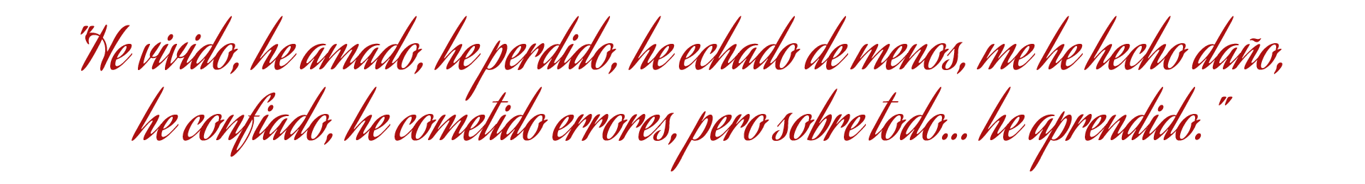 He vivido, he amado, he perdido, he echado de menos, me he hecho daño, he confiado, he cometido errores, pero sobre todo... he aprendido.